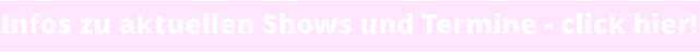 Infos zu aktuellen Shows und Termine - click hier!