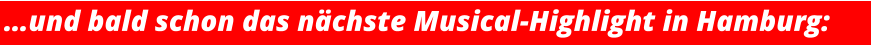 …und bald schon das nächste Musical-Highlight in Hamburg: