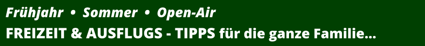 Frühjahr  •  Sommer  •  Open-Air FREIZEIT & AUSFLUGS - TIPPS für die ganze Familie…